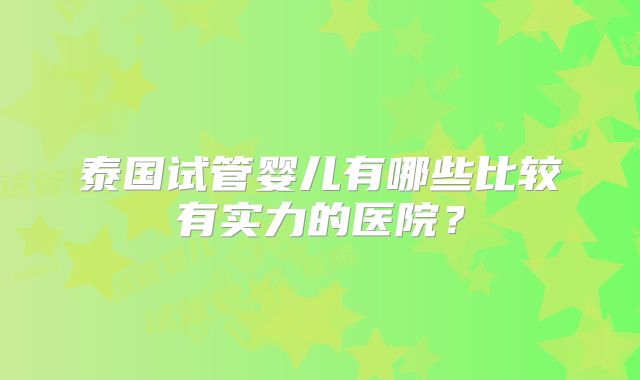 泰国试管婴儿有哪些比较有实力的医院?