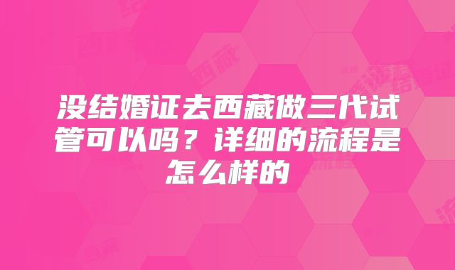 没结婚证去西藏做三代试管可以吗？详细的流程是怎么样的
