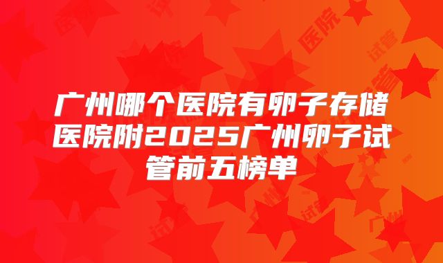 广州哪个医院有卵子存储医院附2025广州卵子试管前五榜单
