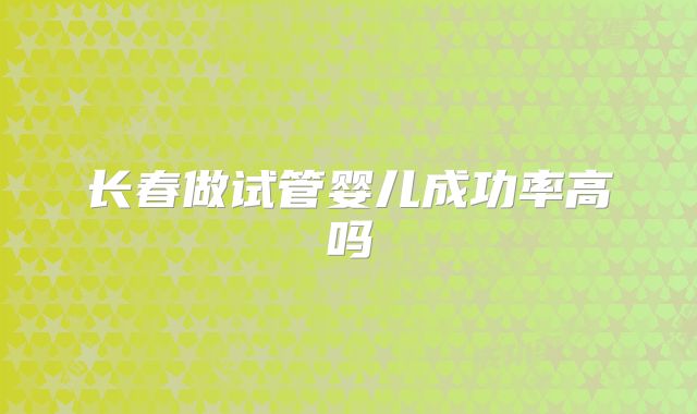 长春做试管婴儿成功率高吗