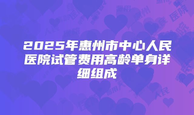 2025年惠州市中心人民医院试管费用高龄单身详细组成