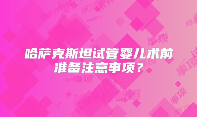 哈萨克斯坦试管婴儿术前准备注意事项?