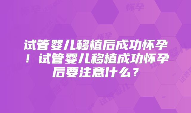 试管婴儿移植后成功怀孕!试管婴儿移植成功怀孕后要注意什么?