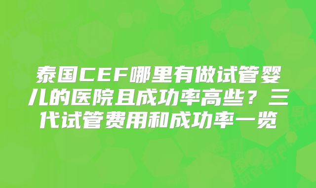 泰国CEF哪里有做试管婴儿的医院且成功率高些?三代试管费用和成功率一览