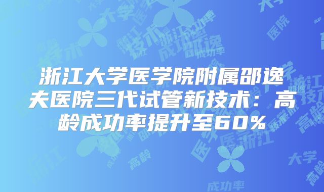 浙江大学医学院附属邵逸夫医院三代试管新技术：高龄成功率提升至60%