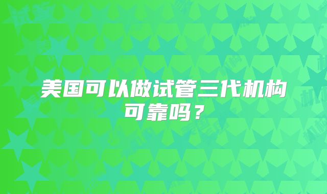 美国可以做试管三代机构可靠吗？