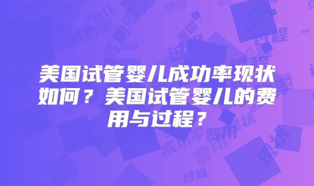 美国试管婴儿成功率现状如何？美国试管婴儿的费用与过程？