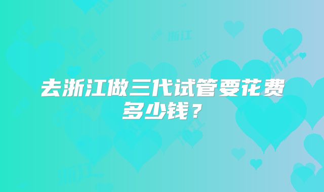 去浙江做三代试管要花费多少钱?
