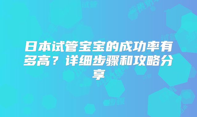 日本试管宝宝的成功率有多高?详细步骤和攻略分享