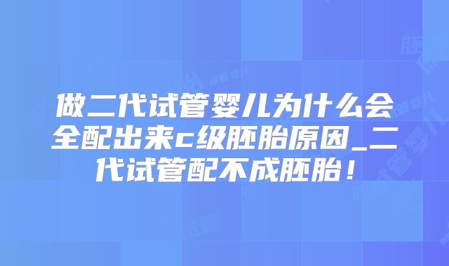 做二代试管婴儿为什么会全配出来c级胚胎原因_二代试管配不成胚胎!