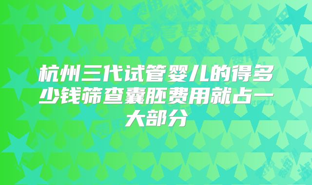 杭州三代试管婴儿的得多少钱筛查囊胚费用就占一大部分