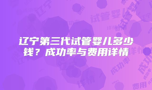 辽宁第三代试管婴儿多少钱？成功率与费用详情