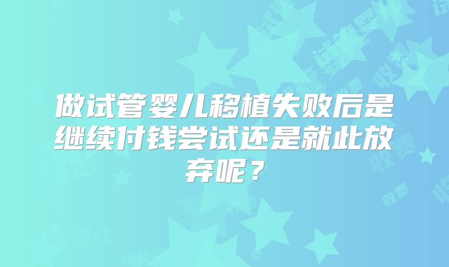 做试管婴儿移植失败后是继续付钱尝试还是就此放弃呢?
