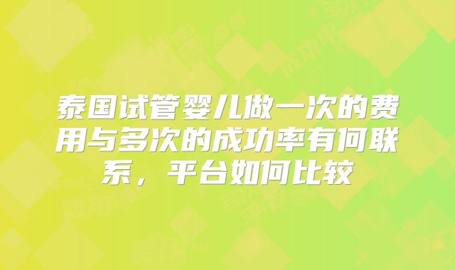 泰国试管婴儿做一次的费用与多次的成功率有何联系,平台如何比较