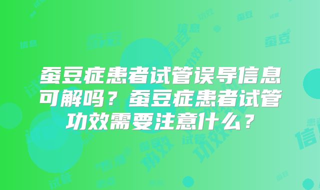 蚕豆症患者试管误导信息可解吗?蚕豆症患者试管功效需要注意什么?