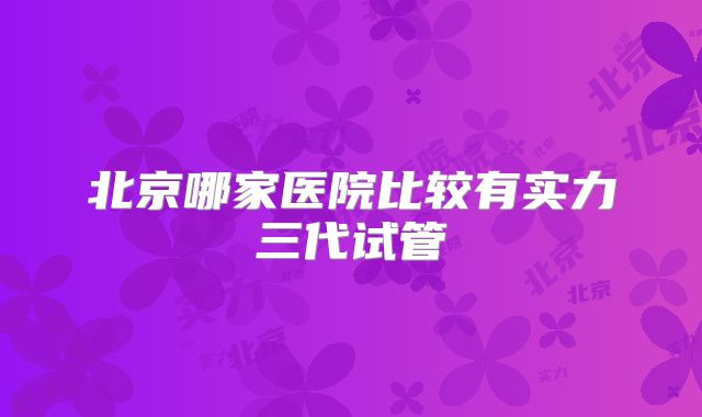 北京哪家医院比较有实力三代试管