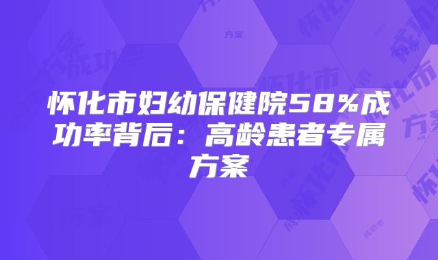 怀化市妇幼保健院58%成功率背后:高龄患者专属方案