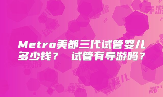 Metro美都三代试管婴儿多少钱? 试管有导游吗?