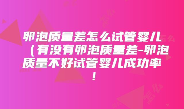 卵泡质量差怎么试管婴儿(有没有卵泡质量差-卵泡质量不好试管婴儿成功率!