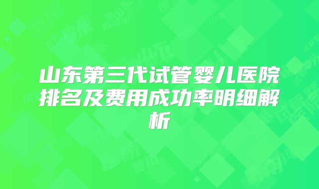 山东第三代试管婴儿医院排名及费用成功率明细解析