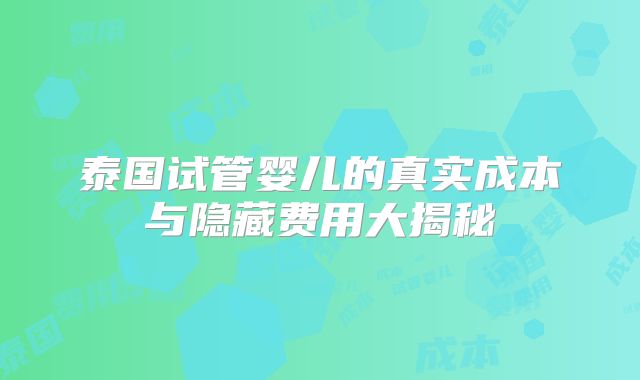 泰国试管婴儿的真实成本与隐藏费用大揭秘