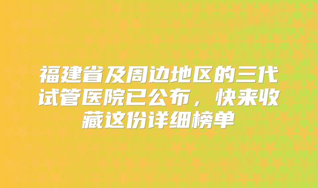 福建省及周边地区的三代试管医院已公布,快来收藏这份详细榜单