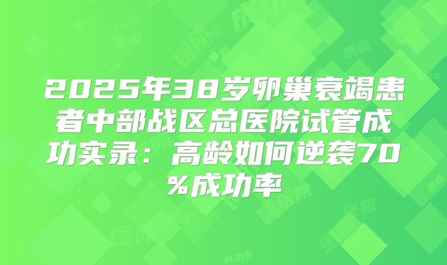 2025年38岁卵巢衰竭患者中部战区总医院试管成功实录:高龄如何逆袭70%成功率