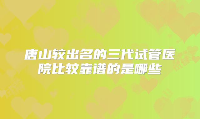 唐山较出名的三代试管医院比较靠谱的是哪些
