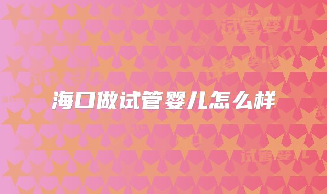 海口做试管婴儿怎么样