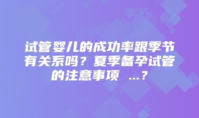 试管婴儿的成功率跟季节有关系吗?夏季备孕试管的注意事项 ...?
