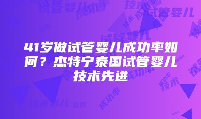41岁做试管婴儿成功率如何？杰特宁泰国试管婴儿技术先进