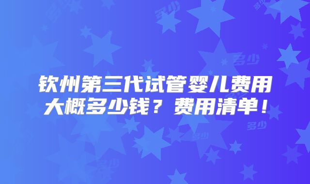 钦州第三代试管婴儿费用大概多少钱?费用清单!