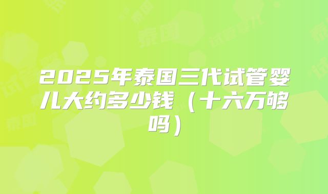 2025年泰国三代试管婴儿大约多少钱(十六万够吗)