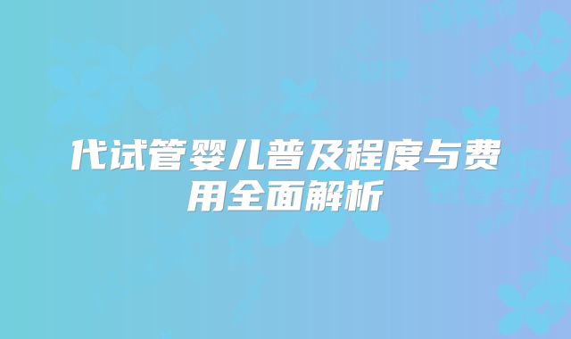 代试管婴儿普及程度与费用全面解析