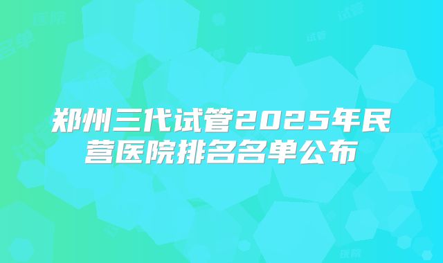 郑州三代试管2025年民营医院排名名单公布