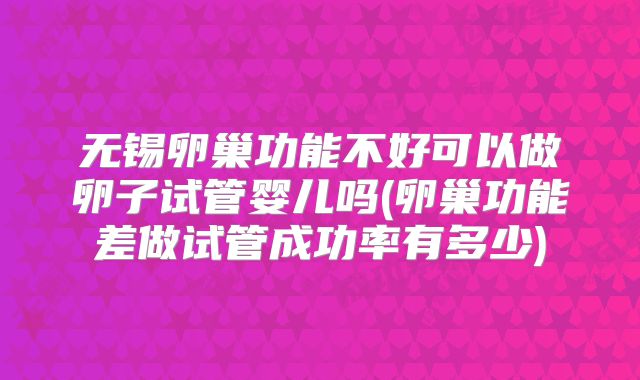 无锡卵巢功能不好可以做卵子试管婴儿吗(卵巢功能差做试管成功率有多少)
