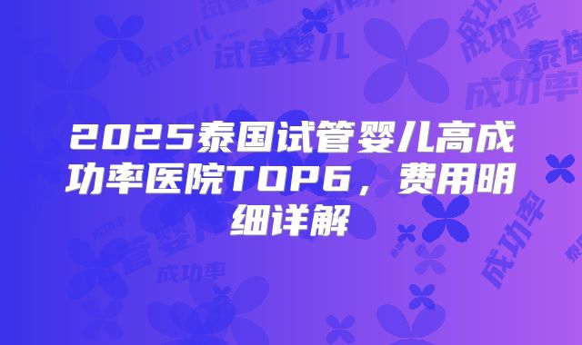 2025泰国试管婴儿高成功率医院TOP6，费用明细详解