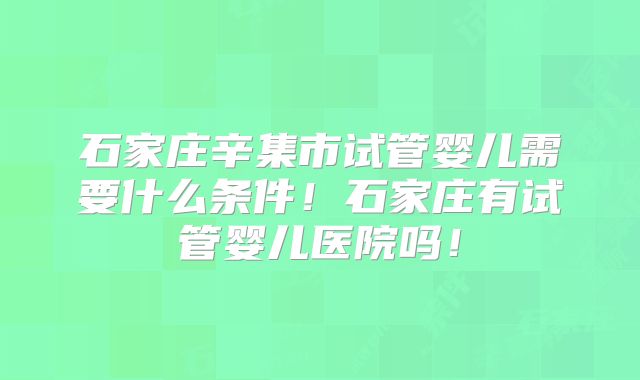 石家庄辛集市试管婴儿需要什么条件！石家庄有试管婴儿医院吗！