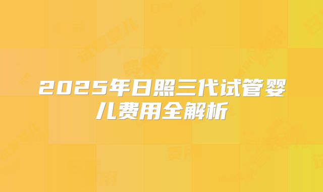 2025年日照三代试管婴儿费用全解析