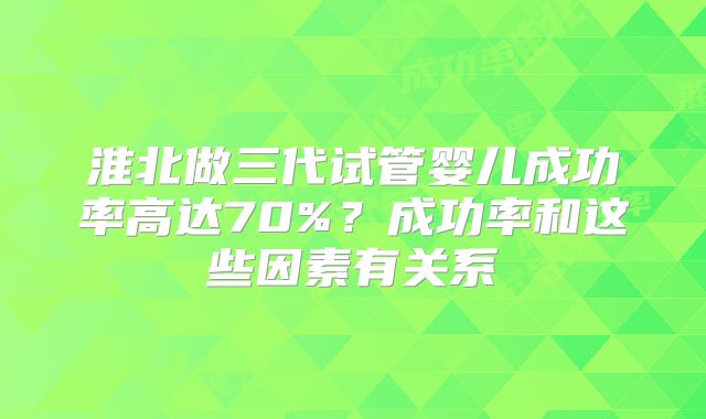 淮北做三代试管婴儿成功率高达70%?成功率和这些因素有关系