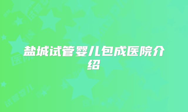 盐城试管婴儿包成医院介绍