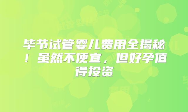 毕节试管婴儿费用全揭秘！虽然不便宜，但好孕值得投资