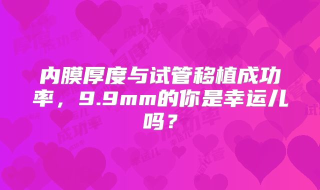 内膜厚度与试管移植成功率,9.9mm的你是幸运儿吗?