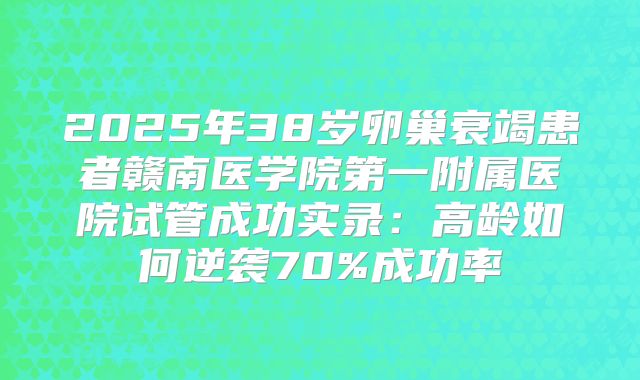 2025年38岁卵巢衰竭患者赣南医学院第一附属医院试管成功实录:高龄如何逆袭70%成功率
