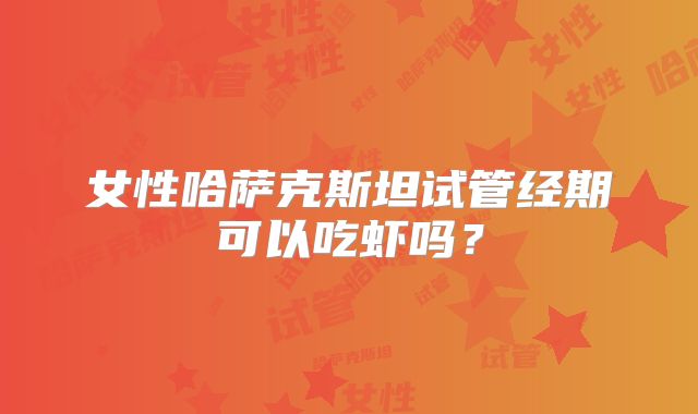 女性哈萨克斯坦试管经期可以吃虾吗？
