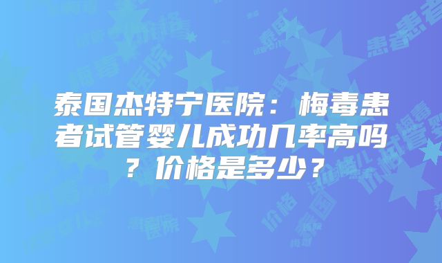 泰国杰特宁医院:梅毒患者试管婴儿成功几率高吗?价格是多少?