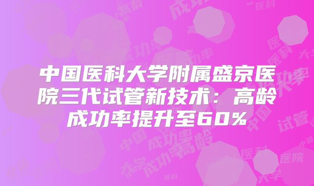 中国医科大学附属盛京医院三代试管新技术:高龄成功率提升至60%
