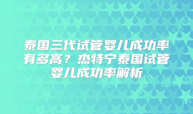 泰国三代试管婴儿成功率有多高?杰特宁泰国试管婴儿成功率解析