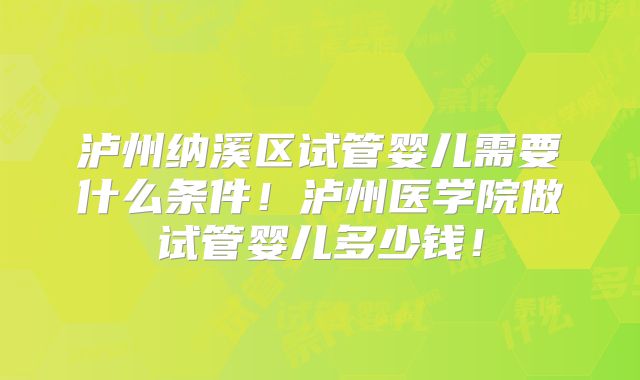 泸州纳溪区试管婴儿需要什么条件!泸州医学院做试管婴儿多少钱!