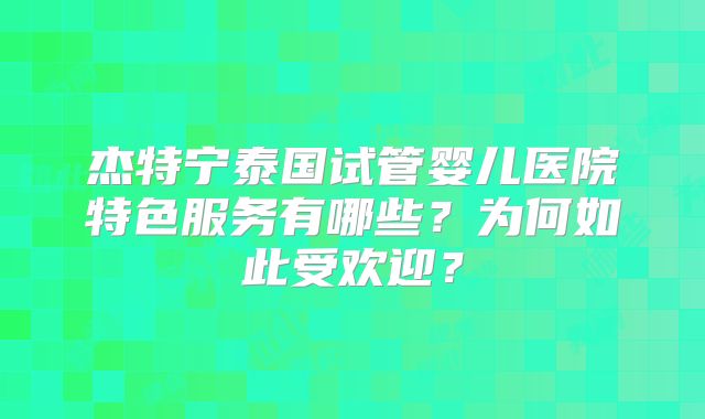 杰特宁泰国试管婴儿医院特色服务有哪些?为何如此受欢迎?